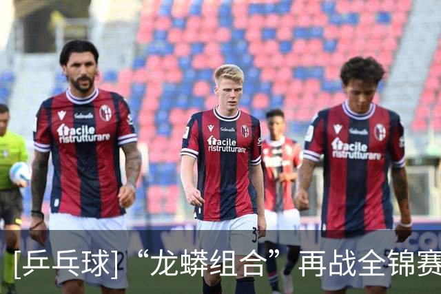 [乒乓球]“龙蟒组合”再战全锦赛场 首场迎来开门红
